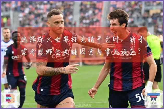 选择烽火世界杯竞猜平台时,新手需考虑哪些关键因素与常见误区?