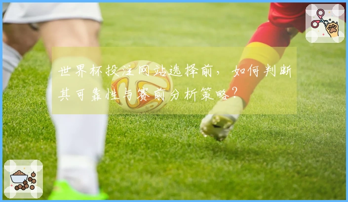 世界杯投注网站选择前，如何判断其可靠性与赛前分析策略？