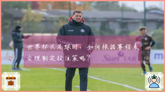 世界杯买足球时，如何根据赛程表合理制定投注策略？