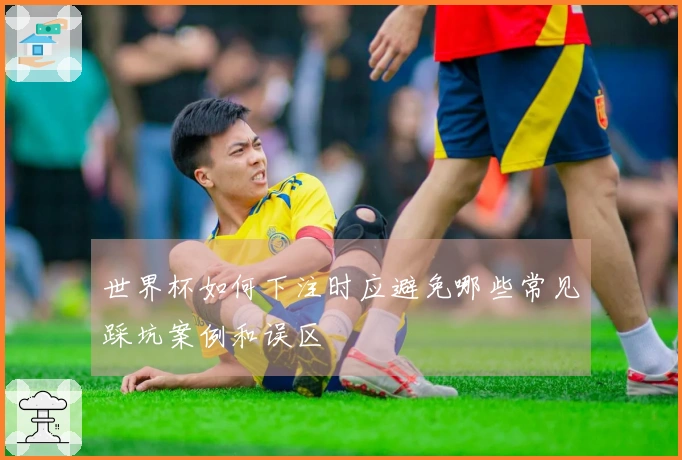 世界杯如何下注时应避免哪些常见踩坑案例和误区