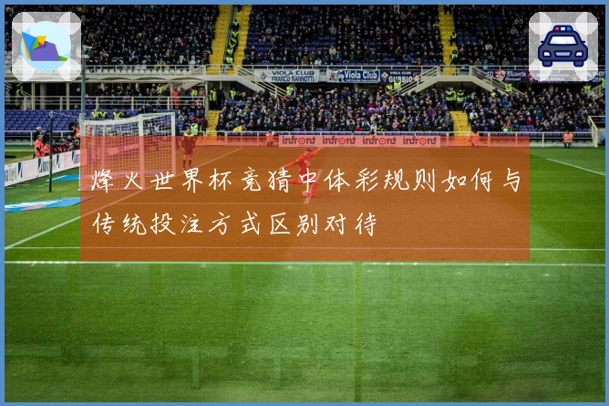 烽火世界杯竞猜中体彩规则如何与传统投注方式区别对待