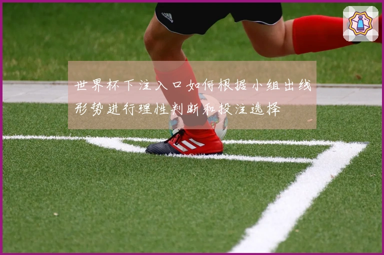 世界杯下注入口如何根据小组出线形势进行理性判断和投注选择