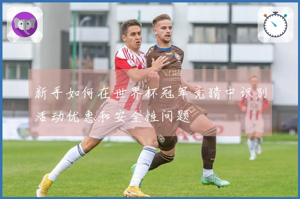 新手如何在世界杯冠军竞猜中识别活动优惠和安全性问题