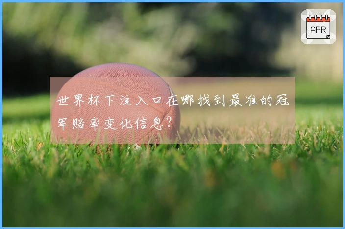 世界杯下注入口在哪找到最准的冠军赔率变化信息？