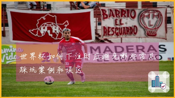 世界杯如何下注时应避免哪些常见踩坑案例和误区
