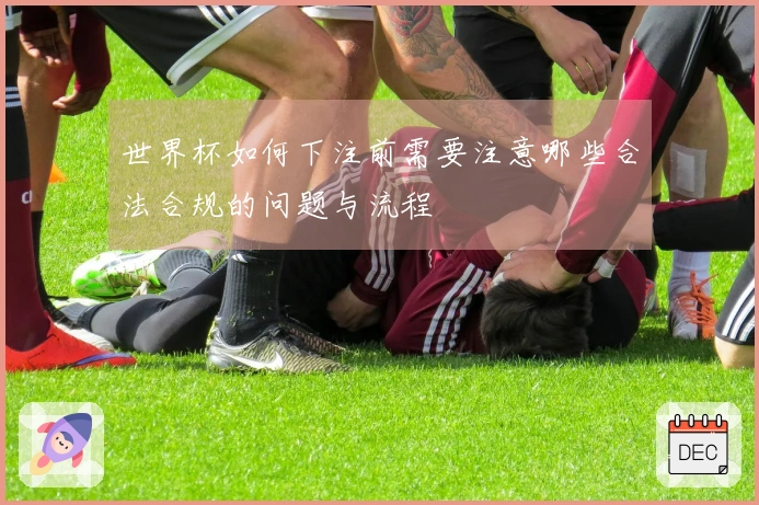 世界杯如何下注前需要注意哪些合法合规的问题与流程
