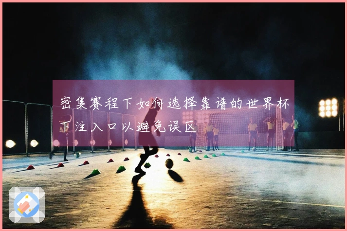 密集赛程下如何选择靠谱的世界杯下注入口以避免误区