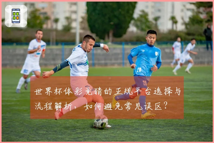 世界杯体彩竞猜的正规平台选择与流程解析，如何避免常见误区？