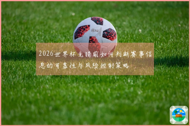 2026世界杯竞猜前如何判断赛事信息的可靠性与风险控制策略