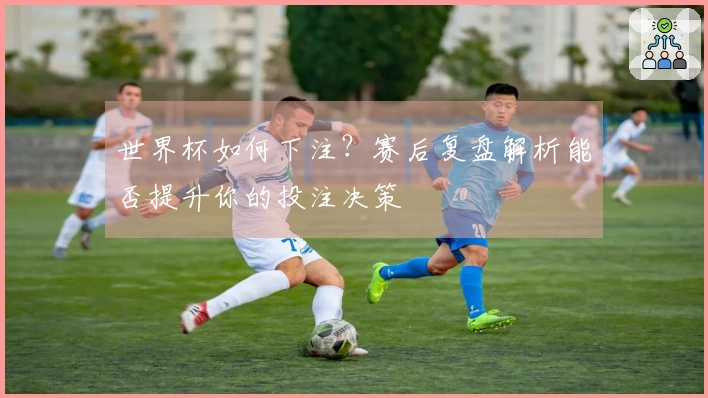 世界杯如何下注？赛后复盘解析能否提升你的投注决策