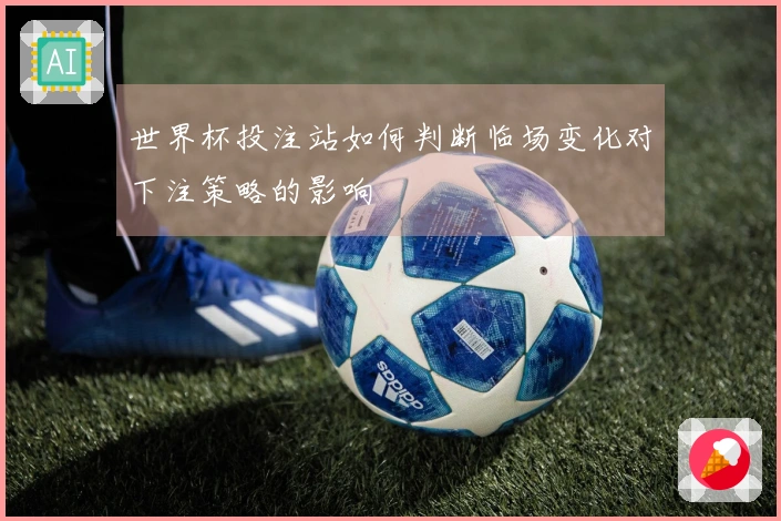 世界杯投注站如何判断临场变化对下注策略的影响