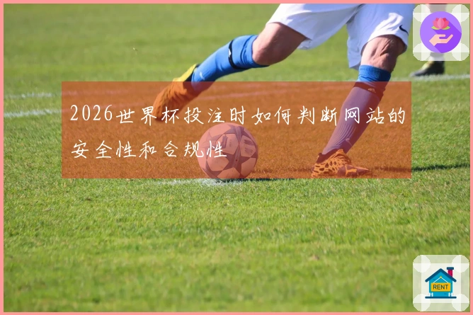 2026世界杯投注时如何判断网站的安全性和合规性