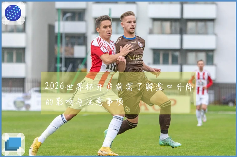 2026世界杯开户前需了解盘口升降的影响与注意事项