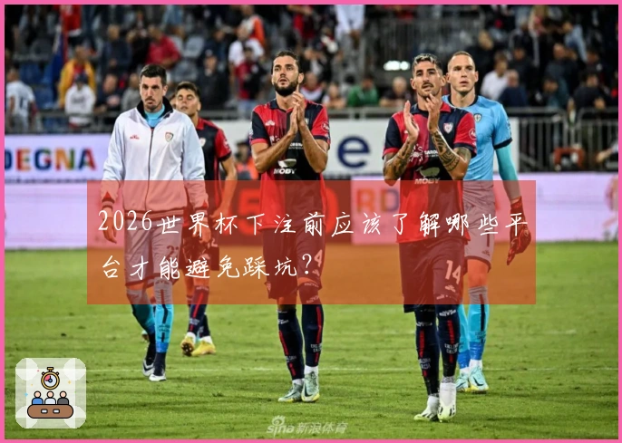 2026世界杯下注前应该了解哪些平台才能避免踩坑？