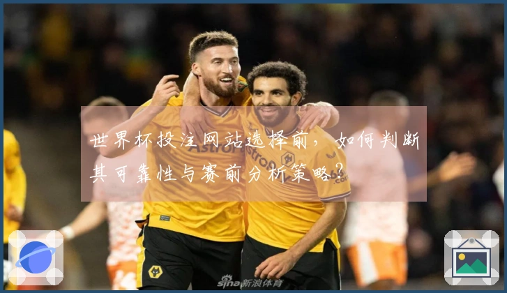 世界杯投注网站选择前，如何判断其可靠性与赛前分析策略？