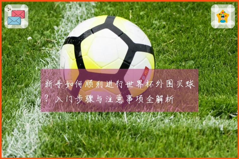 新手如何顺利进行世界杯外围买球？入门步骤与注意事项全解析