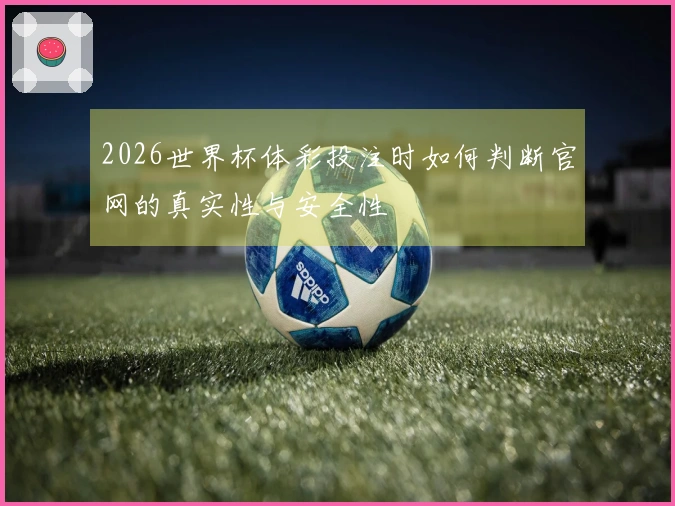 2026世界杯体彩投注时如何判断官网的真实性与安全性