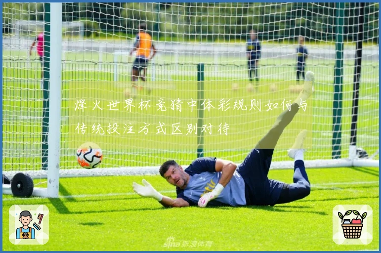 烽火世界杯竞猜中体彩规则如何与传统投注方式区别对待