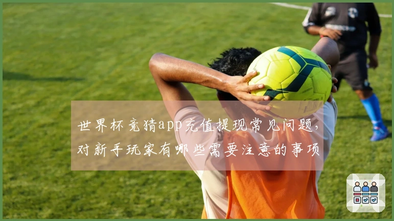 世界杯竞猜app充值提现常见问题，对新手玩家有哪些需要注意的事项？