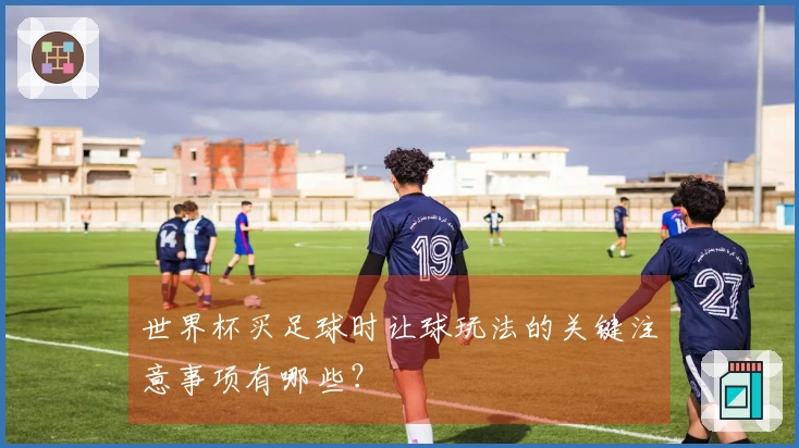 世界杯买足球时让球玩法的关键注意事项有哪些？
