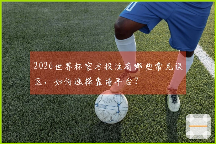 2026世界杯官方投注有哪些常见误区，如何选择靠谱平台？