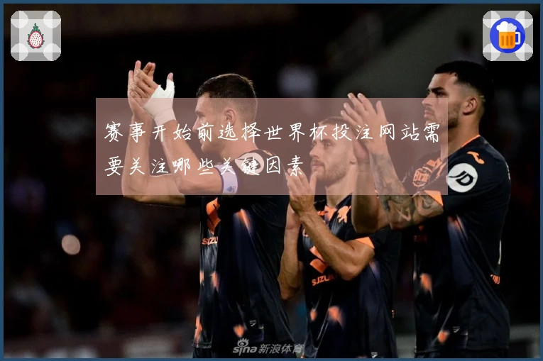 赛事开始前选择世界杯投注网站需要关注哪些关键因素