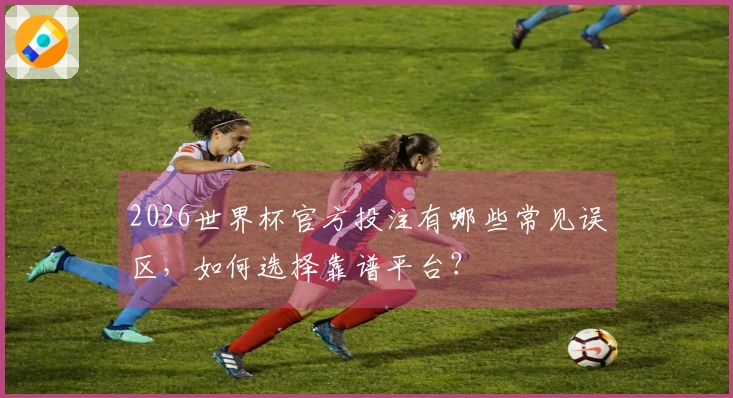 2026世界杯官方投注有哪些常见误区，如何选择靠谱平台？