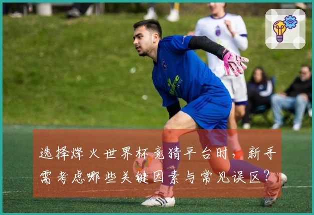 选择烽火世界杯竞猜平台时，新手需考虑哪些关键因素与常见误区？