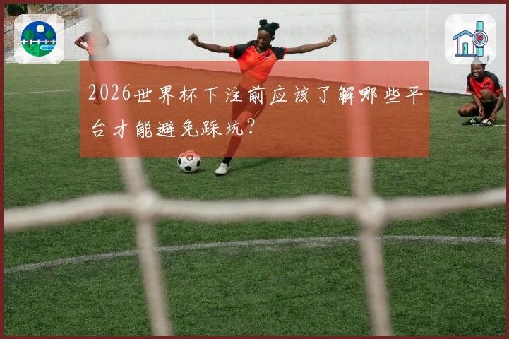 2026世界杯下注前应该了解哪些平台才能避免踩坑？
