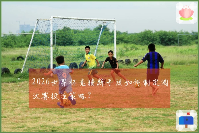 2026世界杯竞猜新手该如何制定淘汰赛投注策略？