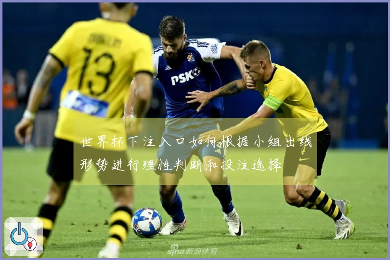 世界杯下注入口如何根据小组出线形势进行理性判断和投注选择