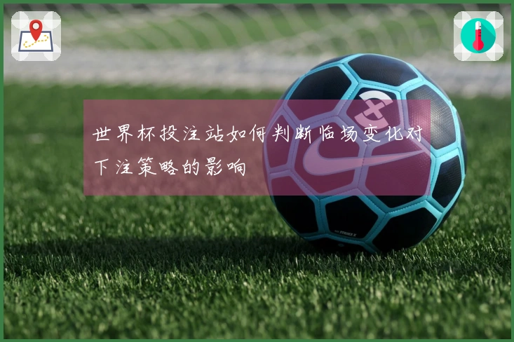 世界杯投注站如何判断临场变化对下注策略的影响