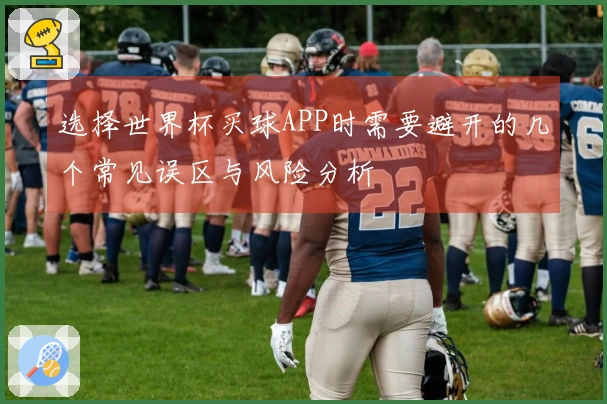 选择世界杯买球APP时需要避开的几个常见误区与风险分析