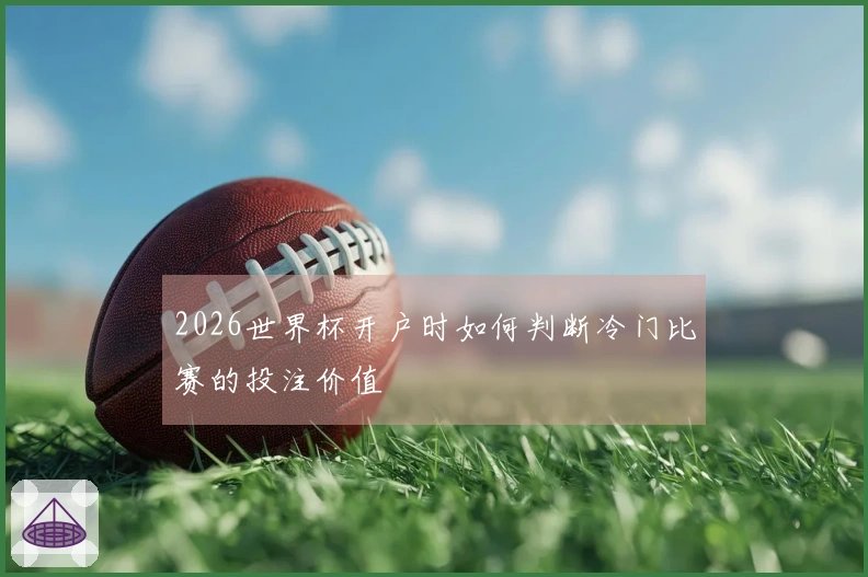 2026世界杯开户时如何判断冷门比赛的投注价值