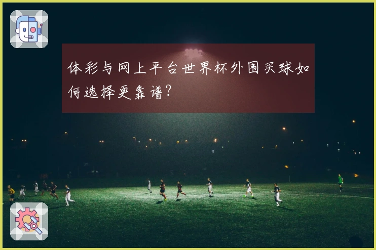 体彩与网上平台世界杯外围买球如何选择更靠谱？