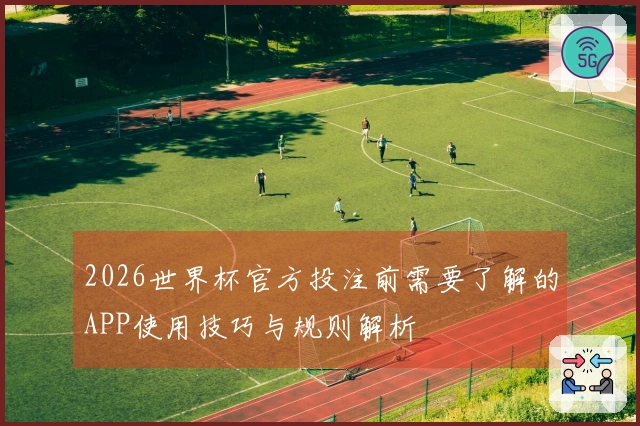 2026世界杯官方投注前需要了解的APP使用技巧与规则解析