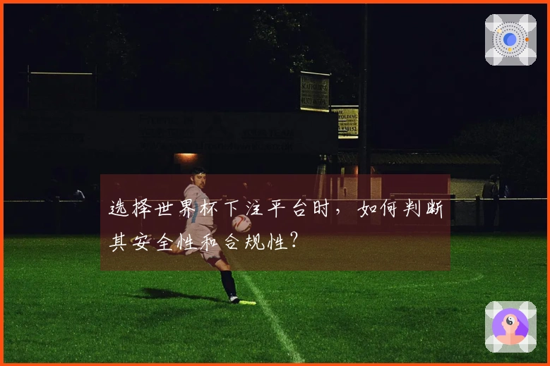 选择世界杯下注平台时，如何判断其安全性和合规性？