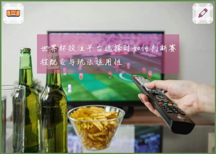 世界杯投注平台选择时如何判断赛程配合与玩法适用性