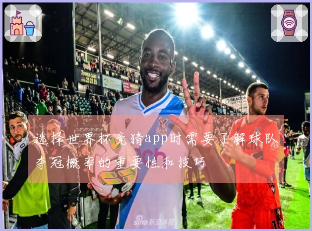 选择世界杯竞猜app时需要了解球队夺冠概率的重要性和技巧