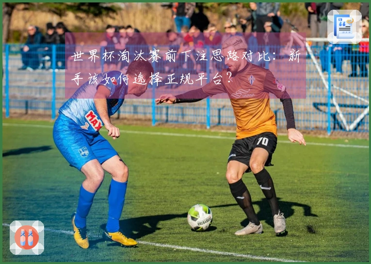 世界杯淘汰赛前下注思路对比：新手该如何选择正规平台？