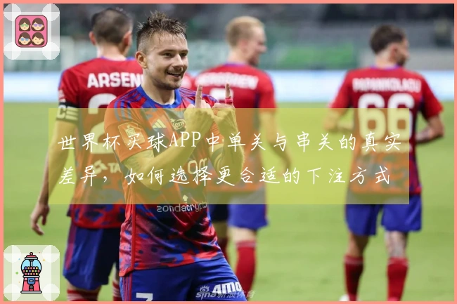 世界杯买球APP中单关与串关的真实差异，如何选择更合适的下注方式？