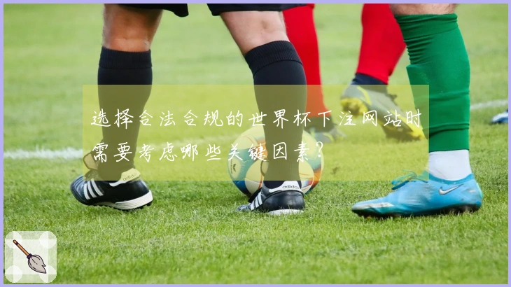 选择合法合规的世界杯下注网站时需要考虑哪些关键因素？