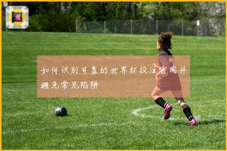 如何识别可靠的世界杯投注官网并避免常见陷阱