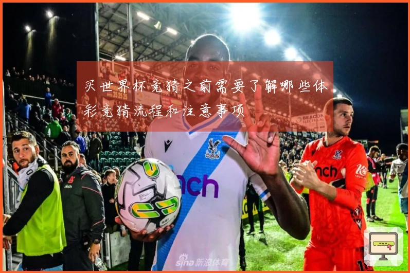 买世界杯竞猜之前需要了解哪些体彩竞猜流程和注意事项