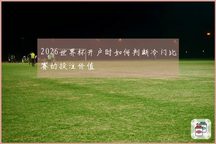 2026世界杯开户时如何判断冷门比赛的投注价值