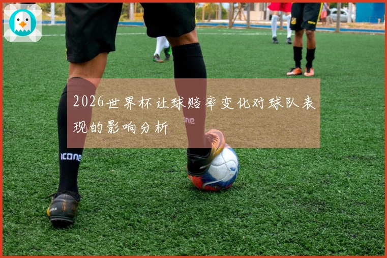 2026世界杯让球赔率变化对球队表现的影响分析