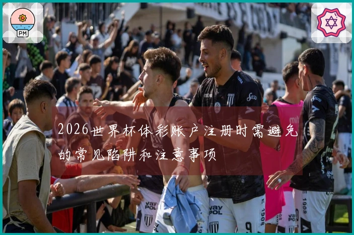 2026世界杯体彩账户注册时需避免的常见陷阱和注意事项