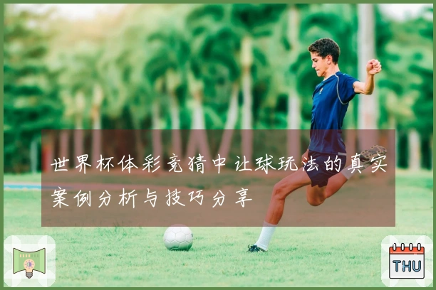 世界杯体彩竞猜中让球玩法的真实案例分析与技巧分享