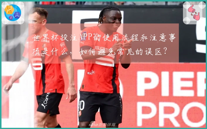 世界杯投注APP的使用流程和注意事项是什么，如何避免常见的误区？