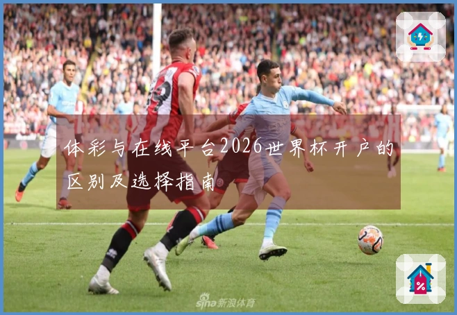 体彩与在线平台2026世界杯开户的区别及选择指南